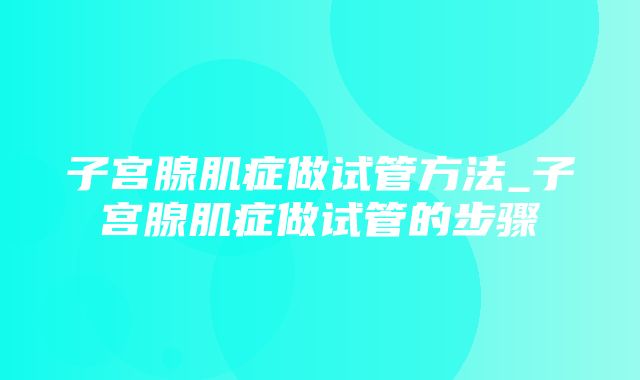 子宫腺肌症做试管方法_子宫腺肌症做试管的步骤