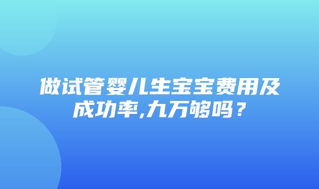 做试管婴儿生宝宝费用及成功率,九万够吗？