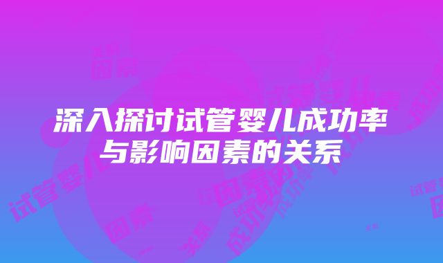 深入探讨试管婴儿成功率与影响因素的关系