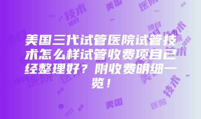 美国三代试管医院试管技术怎么样试管收费项目已经整理好？附收费明细一览！