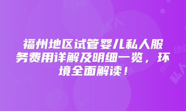 福州地区试管婴儿私人服务费用详解及明细一览，环境全面解读！