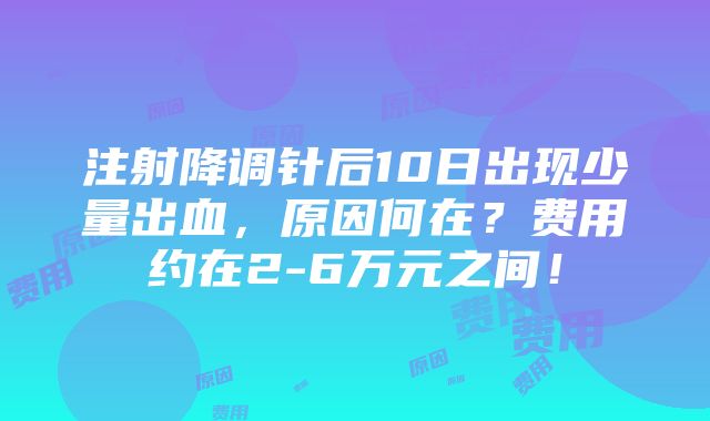 注射降调针后10日出现少量出血，原因何在？费用约在2-6万元之间！