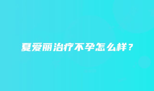 夏爱丽治疗不孕怎么样？