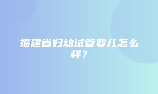 福建省妇幼试管婴儿怎么样？