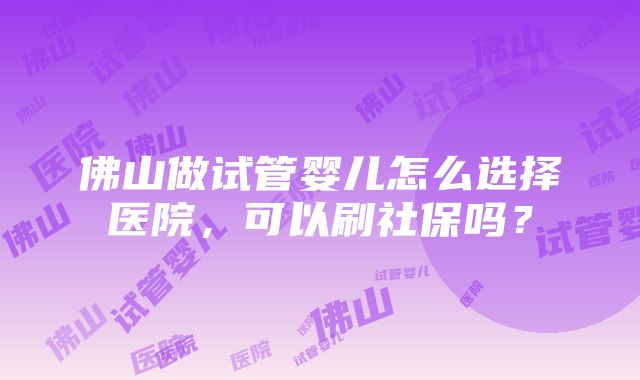 佛山做试管婴儿怎么选择医院，可以刷社保吗？