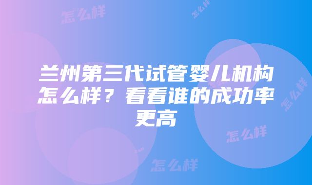 兰州第三代试管婴儿机构怎么样？看看谁的成功率更高