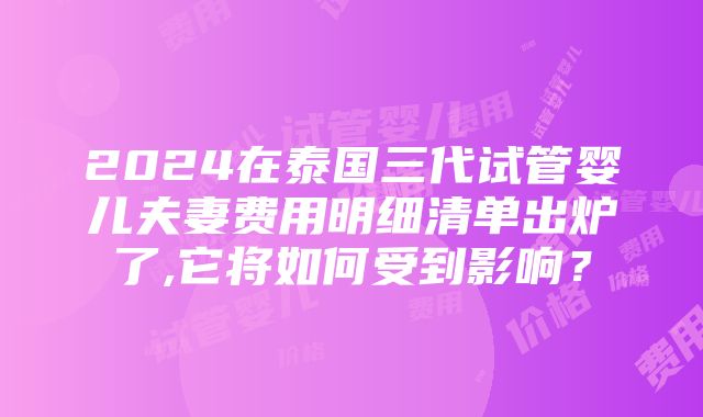 2024在泰国三代试管婴儿夫妻费用明细清单出炉了,它将如何受到影响？