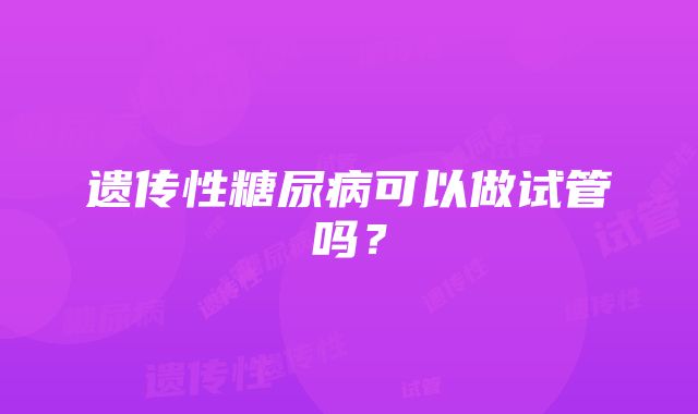 遗传性糖尿病可以做试管吗？