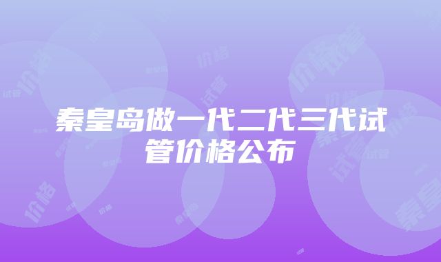 秦皇岛做一代二代三代试管价格公布