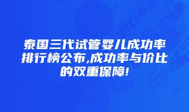 泰国三代试管婴儿成功率排行榜公布,成功率与价比的双重保障!