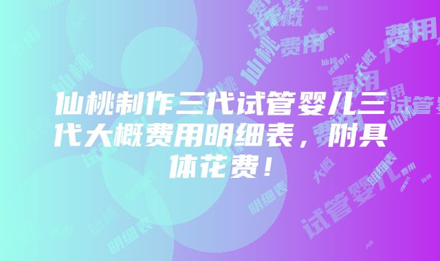 仙桃制作三代试管婴儿三代大概费用明细表，附具体花费！