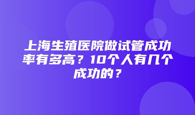 上海生殖医院做试管成功率有多高？10个人有几个成功的？