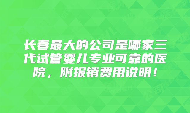 长春最大的公司是哪家三代试管婴儿专业可靠的医院，附报销费用说明！