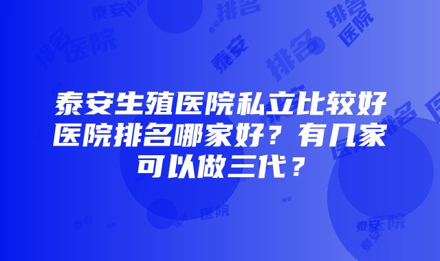 泰安生殖医院私立比较好医院排名哪家好？有几家可以做三代？