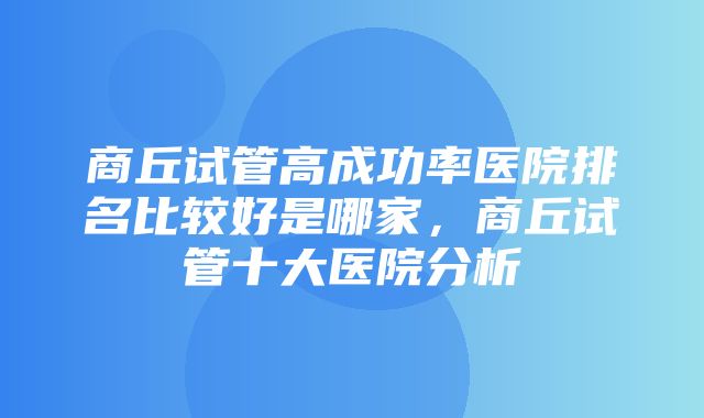 商丘试管高成功率医院排名比较好是哪家，商丘试管十大医院分析