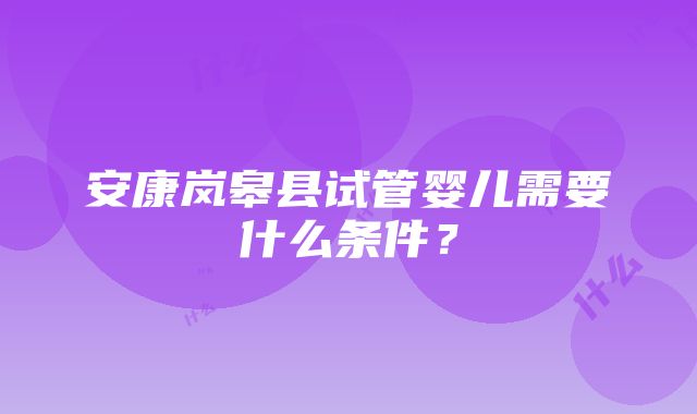 安康岚皋县试管婴儿需要什么条件？