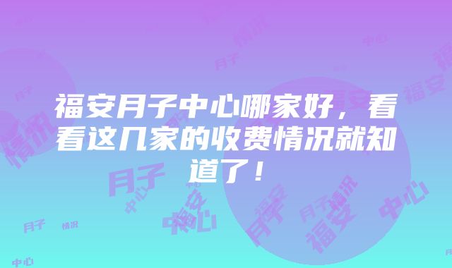 福安月子中心哪家好，看看这几家的收费情况就知道了！