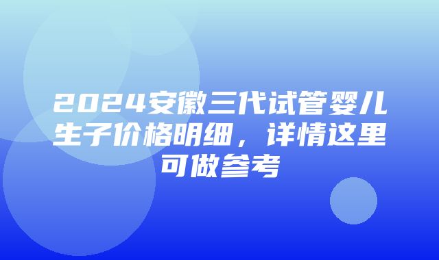 2024安徽三代试管婴儿生子价格明细，详情这里可做参考