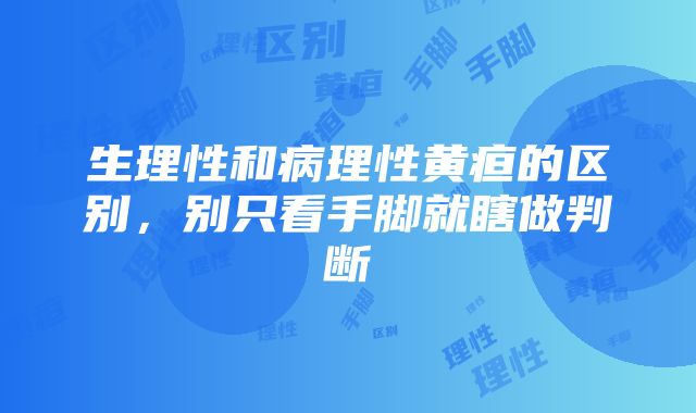 生理性和病理性黄疸的区别，别只看手脚就瞎做判断