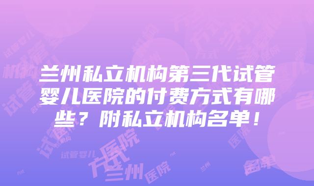 兰州私立机构第三代试管婴儿医院的付费方式有哪些？附私立机构名单！