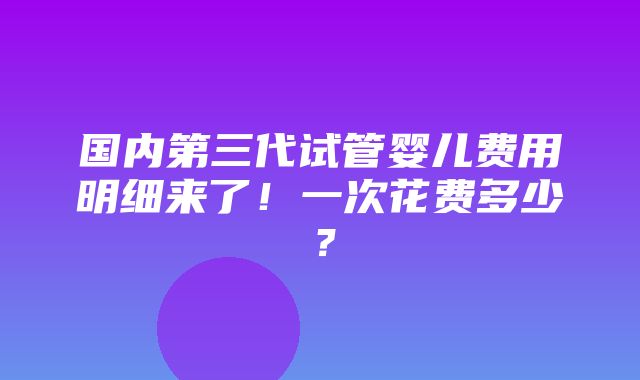 国内第三代试管婴儿费用明细来了！一次花费多少？