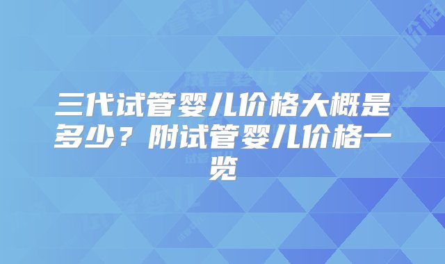 三代试管婴儿价格大概是多少？附试管婴儿价格一览