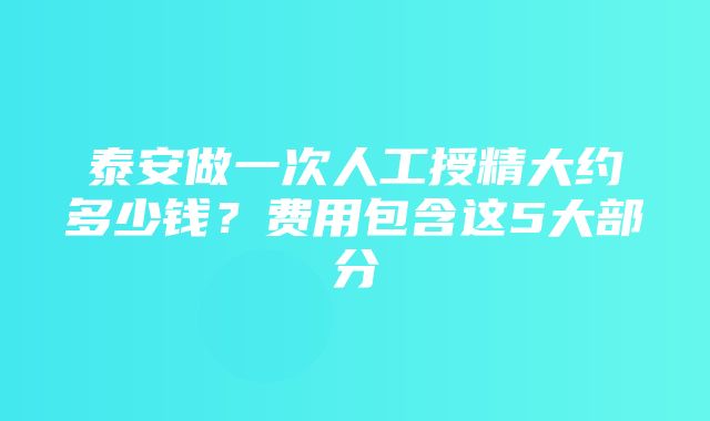 泰安做一次人工授精大约多少钱？费用包含这5大部分