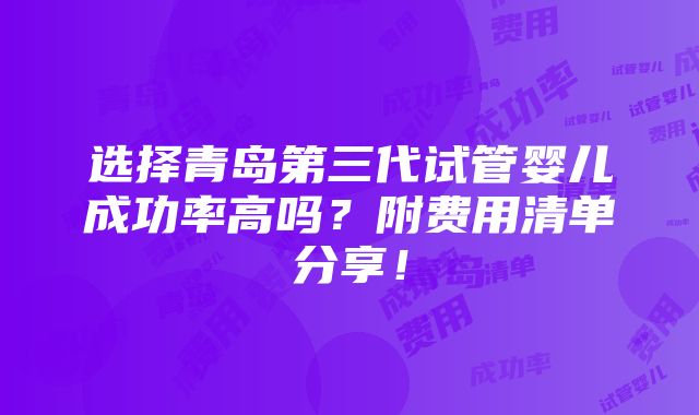 选择青岛第三代试管婴儿成功率高吗？附费用清单分享！