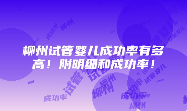 柳州试管婴儿成功率有多高！附明细和成功率！