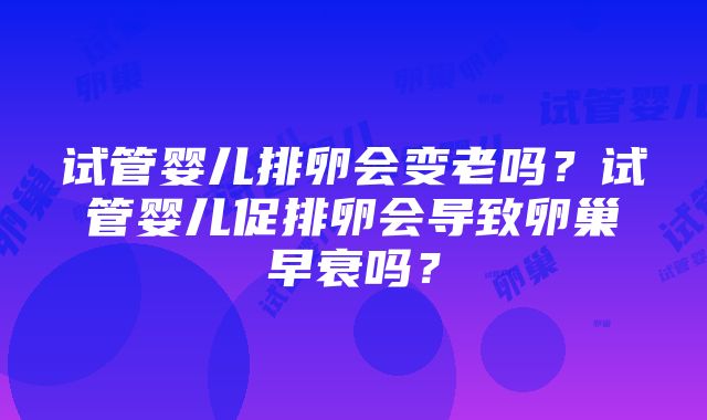 试管婴儿排卵会变老吗？试管婴儿促排卵会导致卵巢早衰吗？