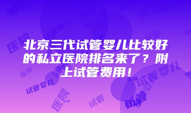 北京三代试管婴儿比较好的私立医院排名来了？附上试管费用！