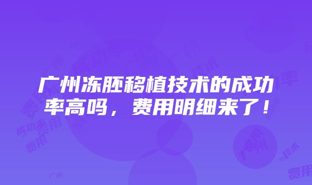 广州冻胚移植技术的成功率高吗，费用明细来了！