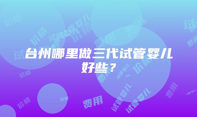 台州哪里做三代试管婴儿好些？