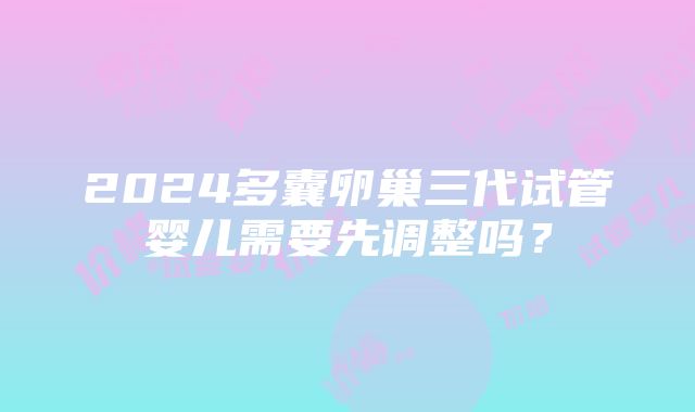 2024多囊卵巢三代试管婴儿需要先调整吗？