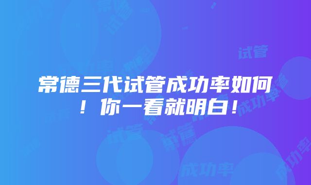 常德三代试管成功率如何！你一看就明白！