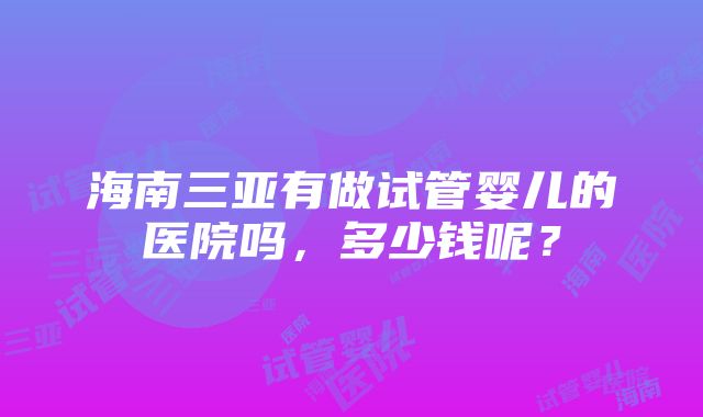 海南三亚有做试管婴儿的医院吗，多少钱呢？