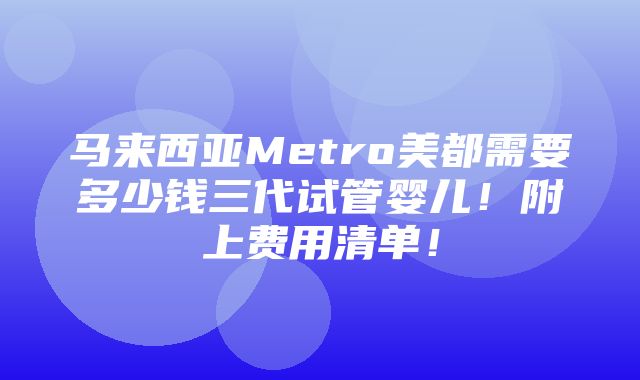 马来西亚Metro美都需要多少钱三代试管婴儿！附上费用清单！