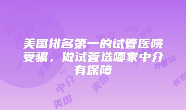 美国排名第一的试管医院受骗，做试管选哪家中介有保障