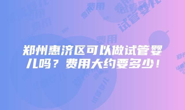 郑州惠济区可以做试管婴儿吗？费用大约要多少！