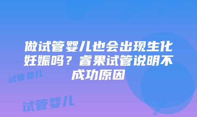 做试管婴儿也会出现生化妊娠吗？睿果试管说明不成功原因