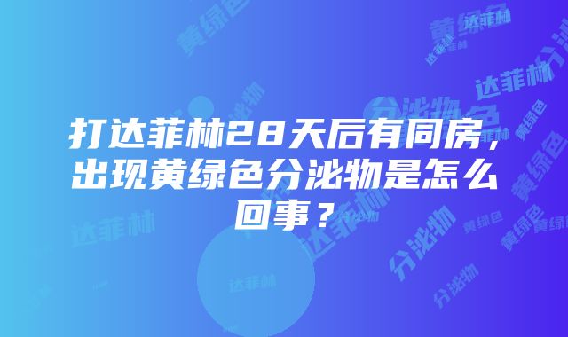 打达菲林28天后有同房，出现黄绿色分泌物是怎么回事？