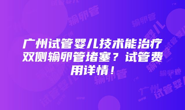 广州试管婴儿技术能治疗双侧输卵管堵塞？试管费用详情！