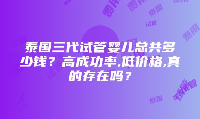 泰国三代试管婴儿总共多少钱？高成功率,低价格,真的存在吗？