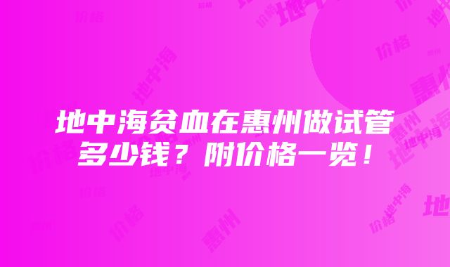 地中海贫血在惠州做试管多少钱？附价格一览！