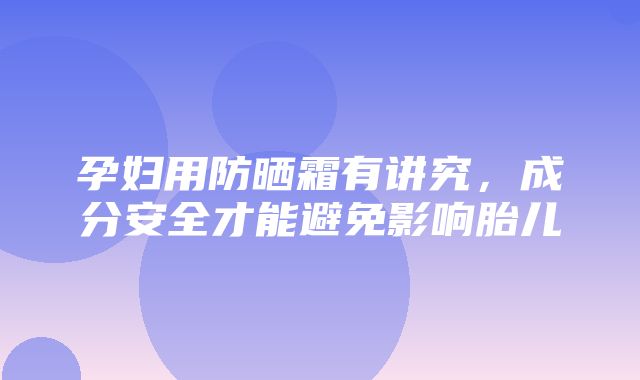 孕妇用防晒霜有讲究，成分安全才能避免影响胎儿