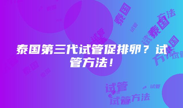 泰国第三代试管促排卵？试管方法！