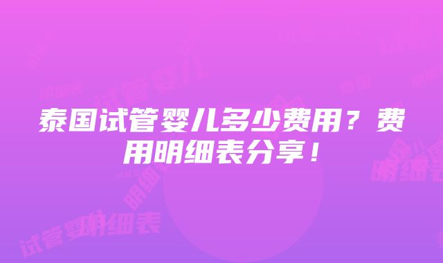 泰国试管婴儿多少费用？费用明细表分享！