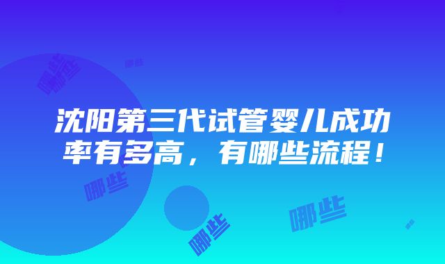 沈阳第三代试管婴儿成功率有多高，有哪些流程！