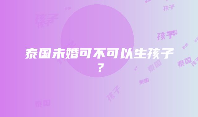 泰国未婚可不可以生孩子？