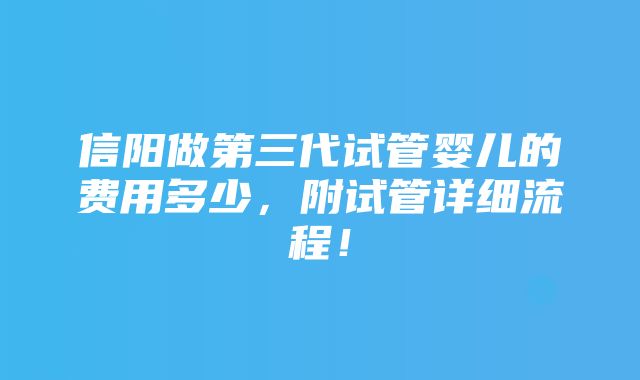 信阳做第三代试管婴儿的费用多少，附试管详细流程！